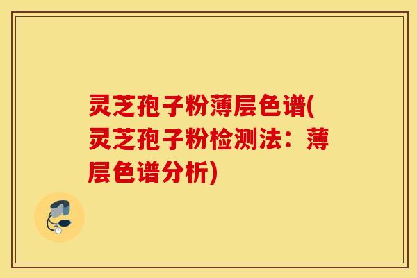 灵芝孢子粉薄层色谱(灵芝孢子粉检测法：薄层色谱分析)