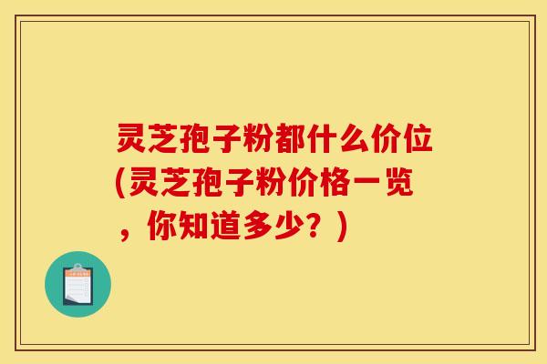 灵芝孢子粉都什么价位(灵芝孢子粉价格一览，你知道多少？)