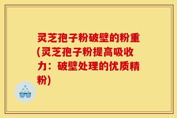 灵芝孢子粉破壁的粉重(灵芝孢子粉提高吸收力：破壁处理的优质精粉)