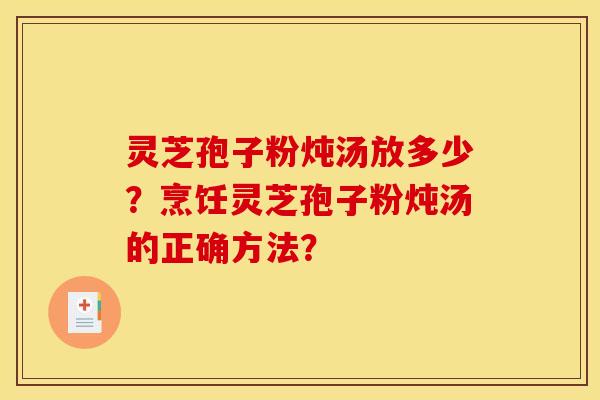 灵芝孢子粉炖汤放多少？烹饪灵芝孢子粉炖汤的正确方法？