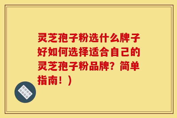 灵芝孢子粉选什么牌子好如何选择适合自己的灵芝孢子粉品牌？简单指南！)