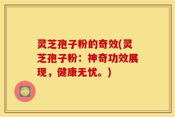 灵芝孢子粉的奇效(灵芝孢子粉：神奇功效展现，健康无忧。)