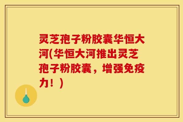 灵芝孢子粉胶囊华恒大河(华恒大河推出灵芝孢子粉胶囊，增强免疫力！)