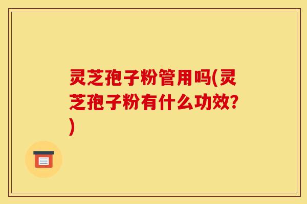 灵芝孢子粉管用吗(灵芝孢子粉有什么功效？)
