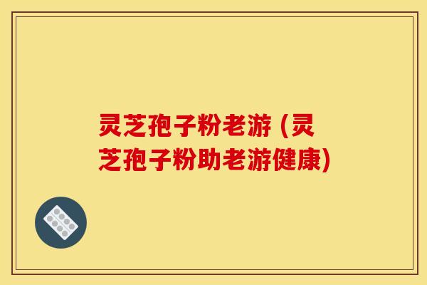 灵芝孢子粉老游 (灵芝孢子粉助老游健康)