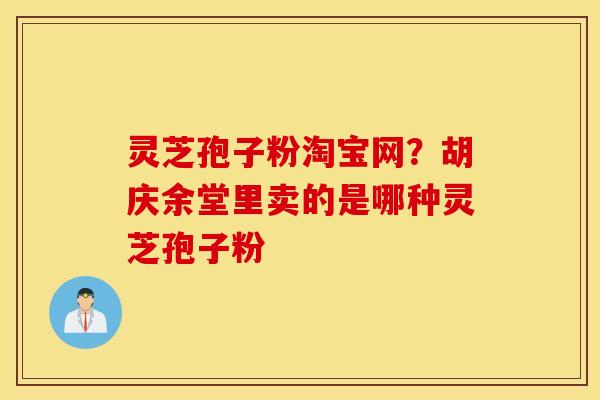 灵芝孢子粉淘宝网？胡庆余堂里卖的是哪种灵芝孢子粉