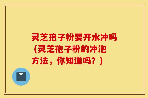 灵芝孢子粉要开水冲吗 (灵芝孢子粉的冲泡方法，你知道吗？)