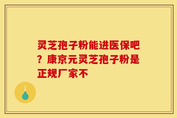 灵芝孢子粉能进医保吧？康京元灵芝孢子粉是正规厂家不