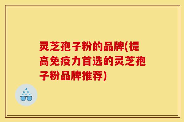 灵芝孢子粉的品牌(提高免疫力首选的灵芝孢子粉品牌推荐)