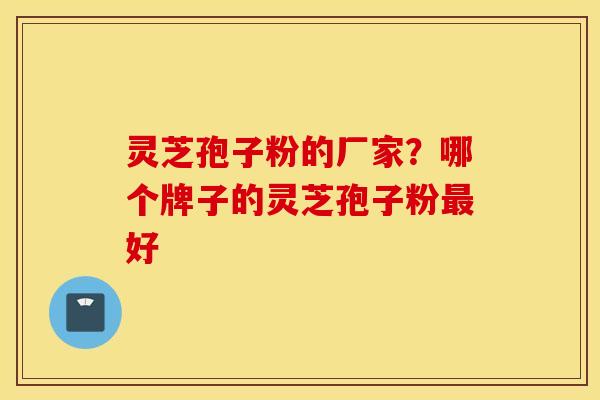 灵芝孢子粉的厂家？哪个牌子的灵芝孢子粉最好