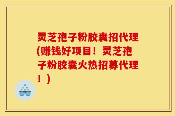 灵芝孢子粉胶囊招代理(赚钱好项目！灵芝孢子粉胶囊火热招募代理！)