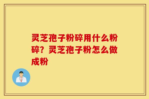 灵芝孢子粉碎用什么粉碎？灵芝孢子粉怎么做成粉