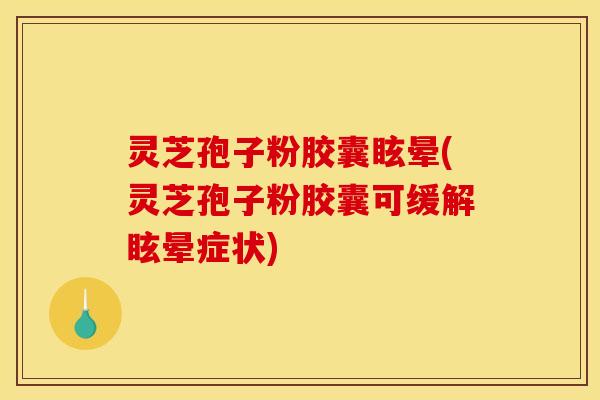 灵芝孢子粉胶囊眩晕(灵芝孢子粉胶囊可缓解眩晕症状)