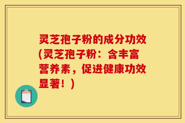 灵芝孢子粉的成分功效(灵芝孢子粉：含丰富营养素，促进健康功效显著！)