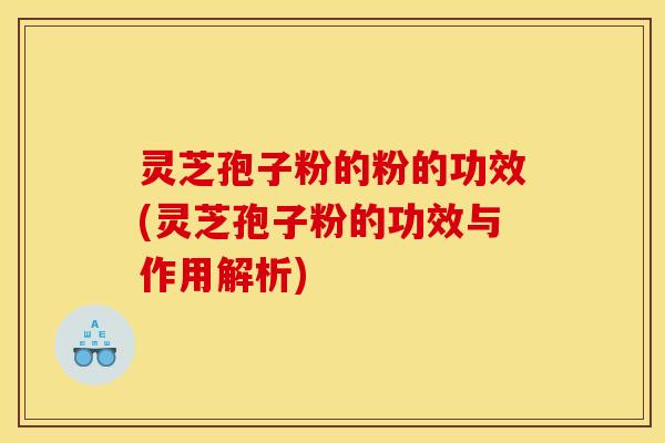 灵芝孢子粉的粉的功效(灵芝孢子粉的功效与作用解析)