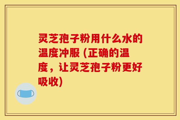 灵芝孢子粉用什么水的温度冲服 (正确的温度，让灵芝孢子粉更好吸收)