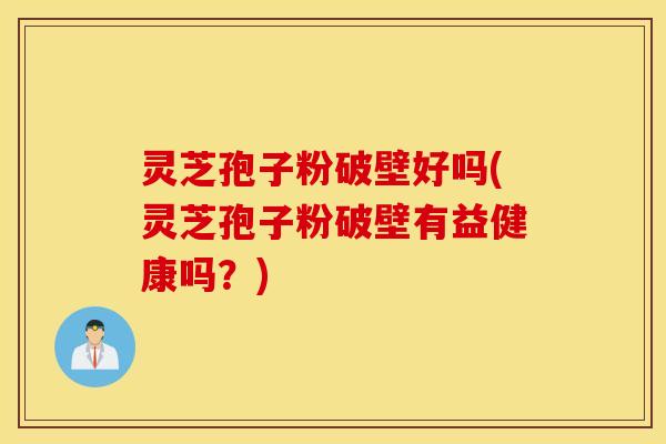 灵芝孢子粉破壁好吗(灵芝孢子粉破壁有益健康吗？)
