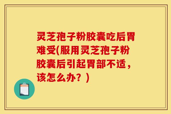 灵芝孢子粉胶囊吃后胃难受(服用灵芝孢子粉胶囊后引起胃部不适，该怎么办？)