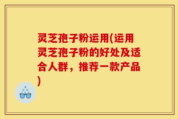 灵芝孢子粉运用(运用灵芝孢子粉的好处及适合人群，推荐一款产品)