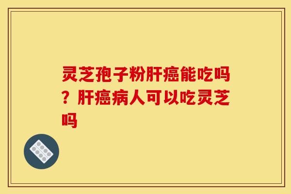 灵芝孢子粉肝癌能吃吗？肝癌病人可以吃灵芝吗
