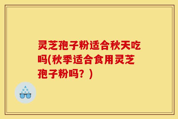 灵芝孢子粉适合秋天吃吗(秋季适合食用灵芝孢子粉吗？)