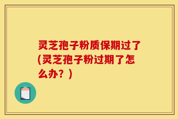 灵芝孢子粉质保期过了(灵芝孢子粉过期了怎么办？)