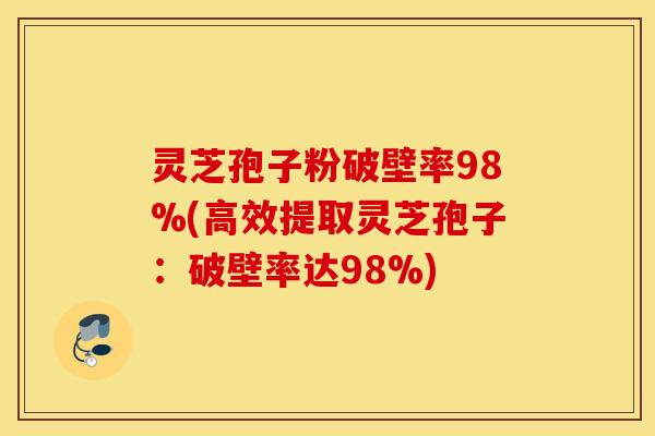 灵芝孢子粉破壁率98%(高效提取灵芝孢子：破壁率达98%)