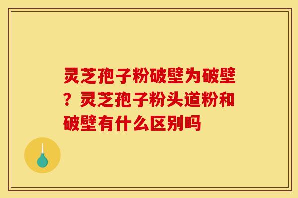 灵芝孢子粉破壁为破壁？灵芝孢子粉头道粉和破壁有什么区别吗