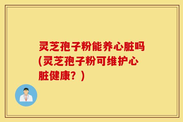 灵芝孢子粉能养心脏吗(灵芝孢子粉可维护心脏健康？)