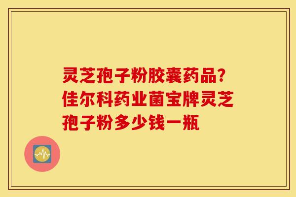 灵芝孢子粉胶囊药品？佳尔科药业菌宝牌灵芝孢子粉多少钱一瓶