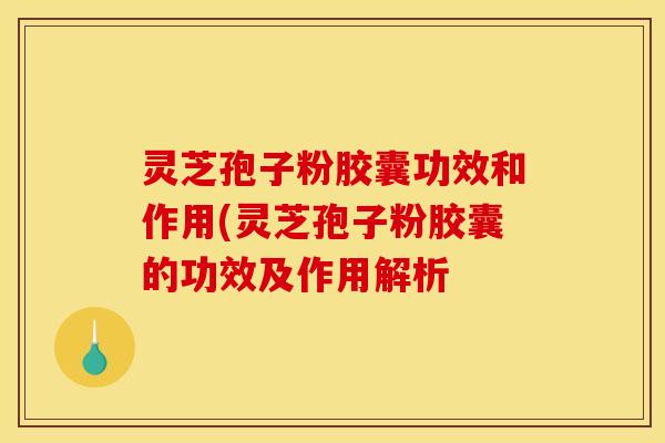 灵芝孢子粉胶囊功效和作用(灵芝孢子粉胶囊的功效及作用解析