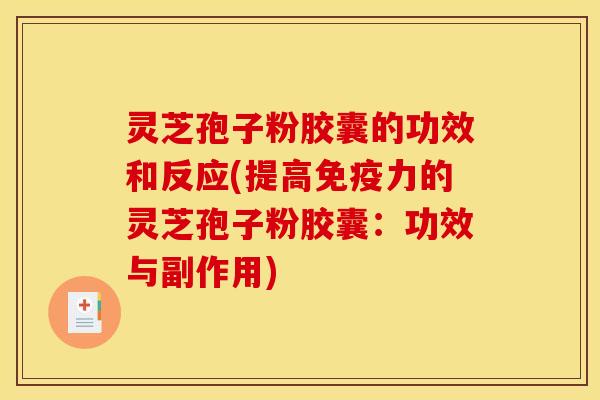 灵芝孢子粉胶囊的功效和反应(提高免疫力的灵芝孢子粉胶囊：功效与副作用)