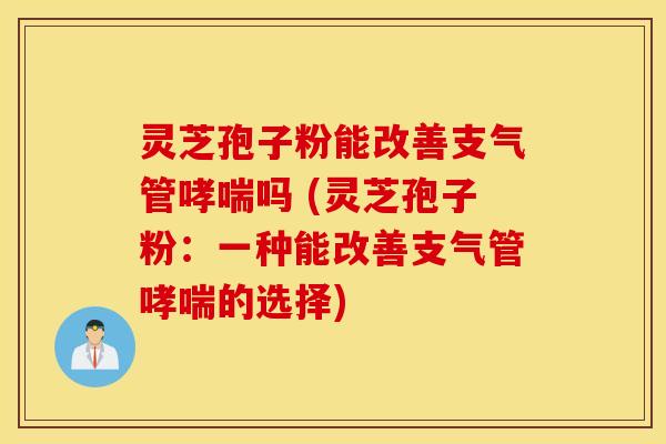 灵芝孢子粉能改善支气管哮喘吗 (灵芝孢子粉：一种能改善支气管哮喘的选择)