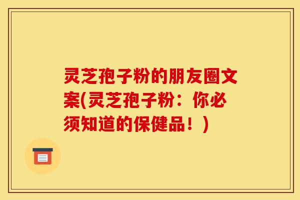 灵芝孢子粉的朋友圈文案(灵芝孢子粉：你必须知道的保健品！)