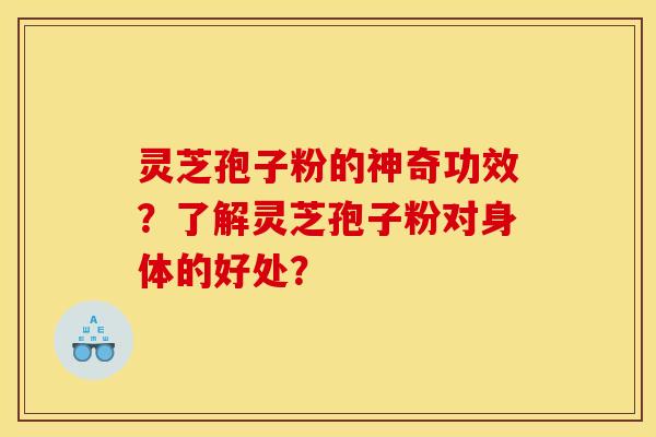 灵芝孢子粉的神奇功效？了解灵芝孢子粉对身体的好处？