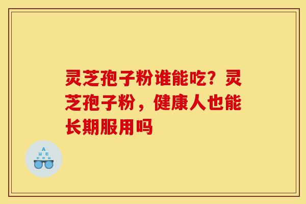 灵芝孢子粉谁能吃？灵芝孢子粉，健康人也能长期服用吗