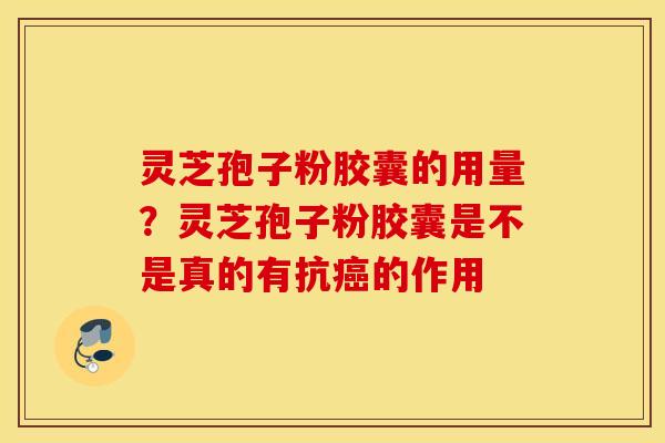 灵芝孢子粉胶囊的用量？灵芝孢子粉胶囊是不是真的有抗癌的作用