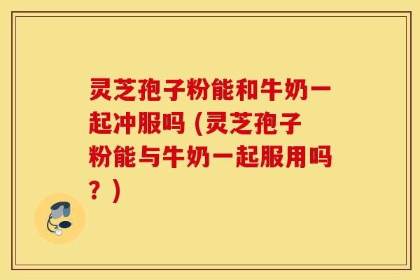 灵芝孢子粉能和牛奶一起冲服吗 (灵芝孢子粉能与牛奶一起服用吗？)