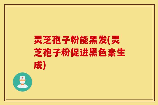 灵芝孢子粉能黑发(灵芝孢子粉促进黑色素生成)