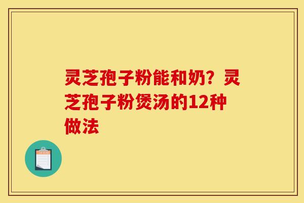 灵芝孢子粉能和奶？灵芝孢子粉煲汤的12种做法