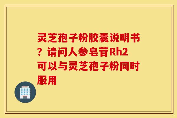 灵芝孢子粉胶囊说明书？请问人参皂苷Rh2可以与灵芝孢子粉同时服用