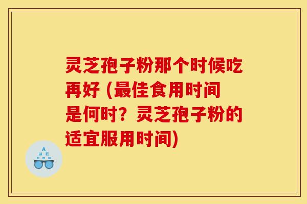 灵芝孢子粉那个时候吃再好 (最佳食用时间是何时？灵芝孢子粉的适宜服用时间)