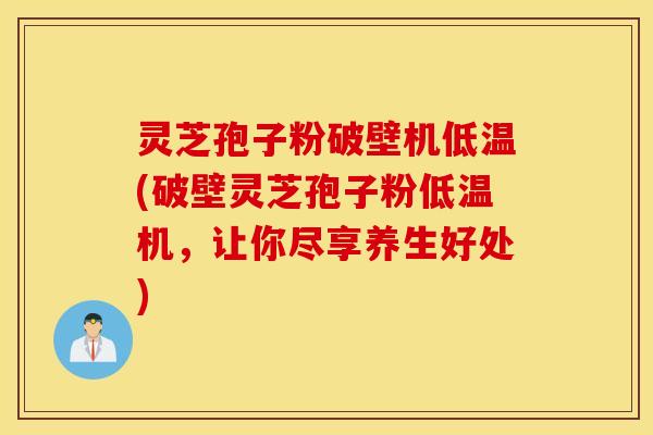 灵芝孢子粉破壁机低温(破壁灵芝孢子粉低温机，让你尽享养生好处)