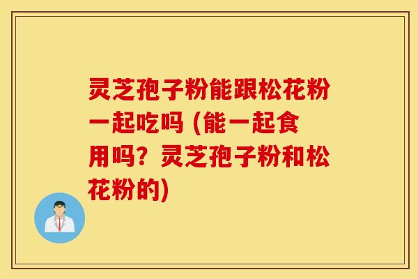 灵芝孢子粉能跟松花粉一起吃吗 (能一起食用吗？灵芝孢子粉和松花粉的)