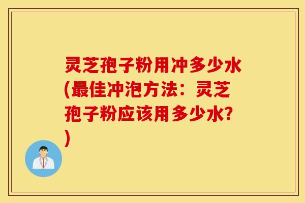 灵芝孢子粉用冲多少水(最佳冲泡方法：灵芝孢子粉应该用多少水？)