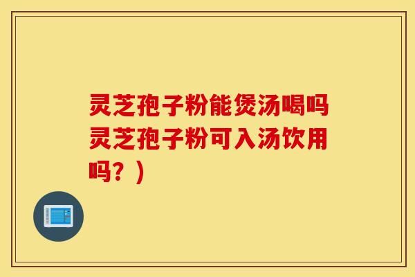 灵芝孢子粉能煲汤喝吗灵芝孢子粉可入汤饮用吗？)