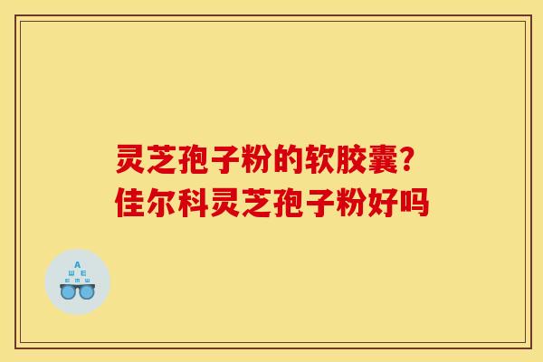 灵芝孢子粉的软胶囊？佳尔科灵芝孢子粉好吗