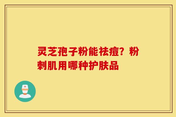 灵芝孢子粉能祛痘？粉刺肌用哪种护肤品