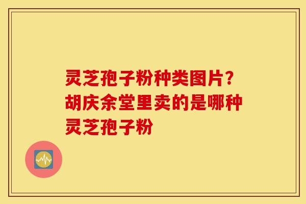 灵芝孢子粉种类图片？胡庆余堂里卖的是哪种灵芝孢子粉