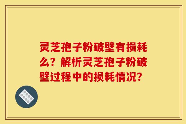 灵芝孢子粉破壁有损耗么？解析灵芝孢子粉破壁过程中的损耗情况？